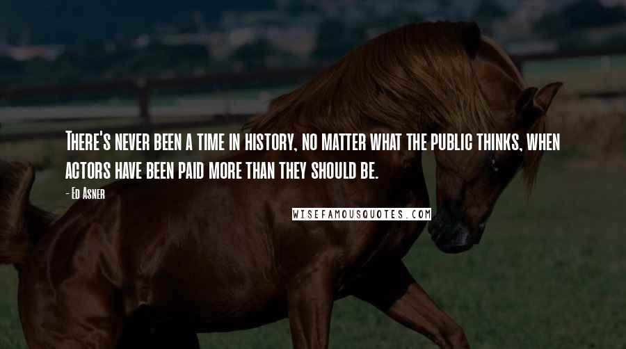 Ed Asner quotes: There's never been a time in history, no matter what the public thinks, when actors have been paid more than they should be.