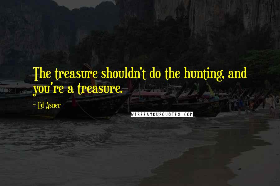 Ed Asner quotes: The treasure shouldn't do the hunting, and you're a treasure.