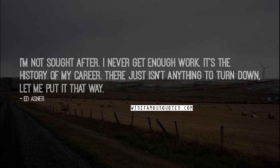 Ed Asner quotes: I'm not sought after. I never get enough work. It's the history of my career. There just isn't anything to turn down, let me put it that way.