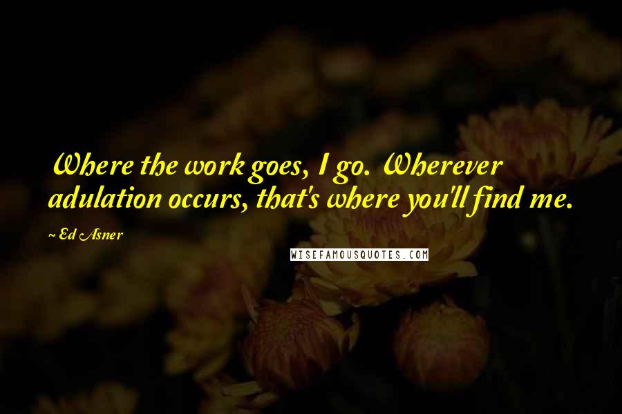 Ed Asner quotes: Where the work goes, I go. Wherever adulation occurs, that's where you'll find me.