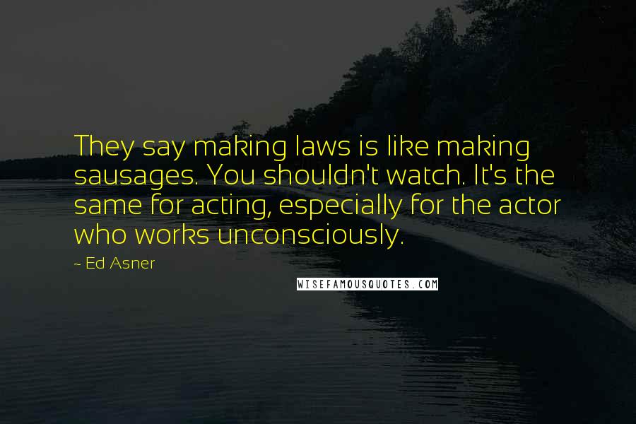 Ed Asner quotes: They say making laws is like making sausages. You shouldn't watch. It's the same for acting, especially for the actor who works unconsciously.