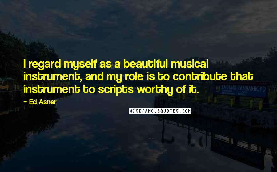 Ed Asner quotes: I regard myself as a beautiful musical instrument, and my role is to contribute that instrument to scripts worthy of it.