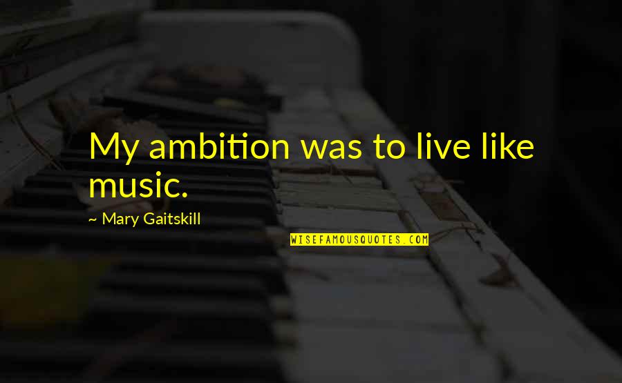 Ed Bearss Quotes By Mary Gaitskill: My ambition was to live like music.