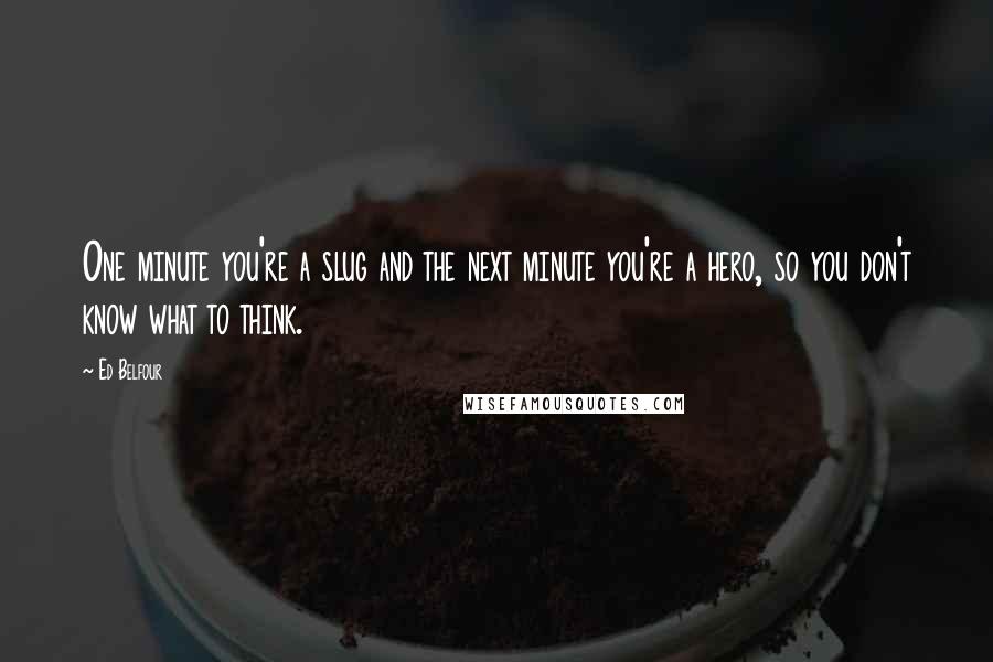 Ed Belfour quotes: One minute you're a slug and the next minute you're a hero, so you don't know what to think.