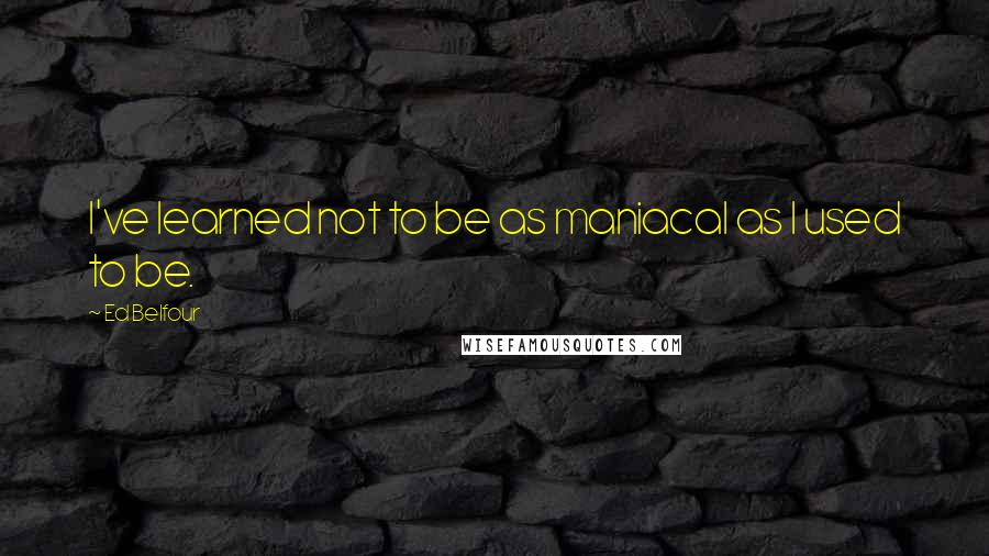 Ed Belfour quotes: I've learned not to be as maniacal as I used to be.