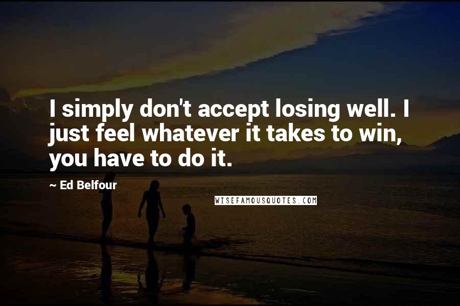 Ed Belfour quotes: I simply don't accept losing well. I just feel whatever it takes to win, you have to do it.