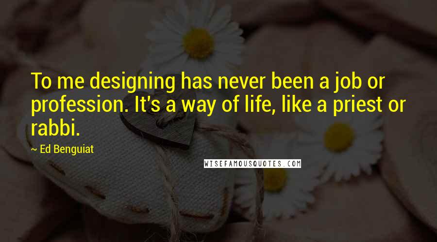 Ed Benguiat quotes: To me designing has never been a job or profession. It's a way of life, like a priest or rabbi.