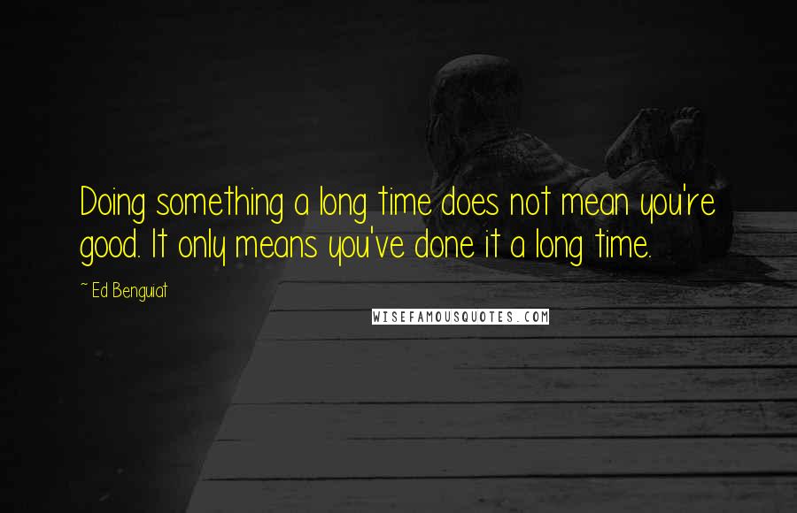 Ed Benguiat quotes: Doing something a long time does not mean you're good. It only means you've done it a long time.