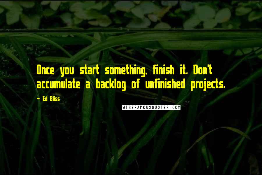Ed Bliss quotes: Once you start something, finish it. Don't accumulate a backlog of unfinished projects.
