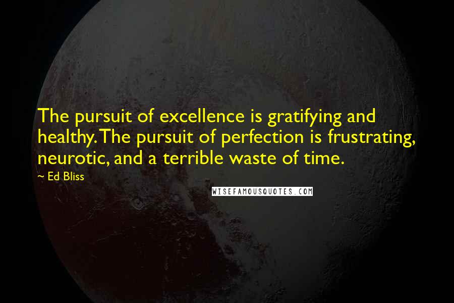 Ed Bliss quotes: The pursuit of excellence is gratifying and healthy. The pursuit of perfection is frustrating, neurotic, and a terrible waste of time.