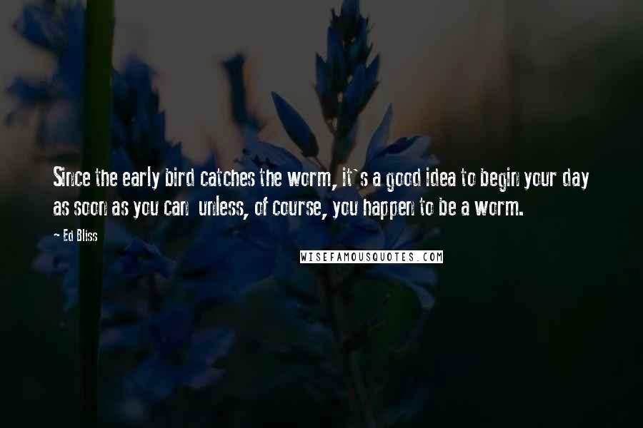 Ed Bliss quotes: Since the early bird catches the worm, it's a good idea to begin your day as soon as you can unless, of course, you happen to be a worm.