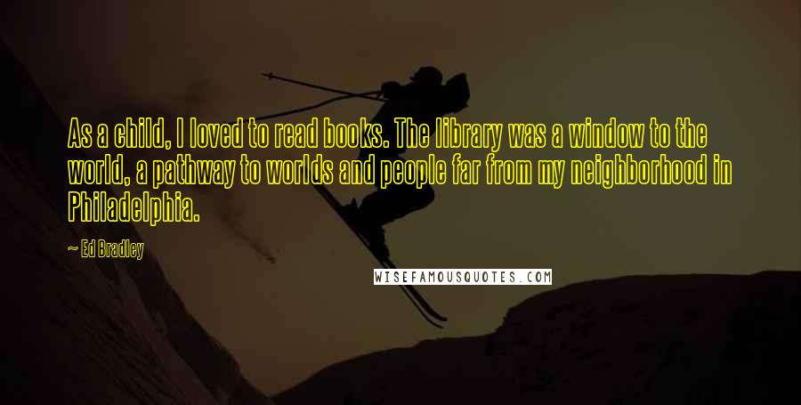 Ed Bradley quotes: As a child, I loved to read books. The library was a window to the world, a pathway to worlds and people far from my neighborhood in Philadelphia.