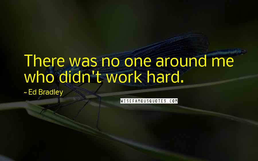 Ed Bradley quotes: There was no one around me who didn't work hard.