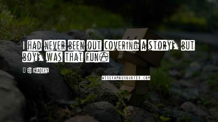 Ed Bradley quotes: I had never been out covering a story, but boy, was that fun.