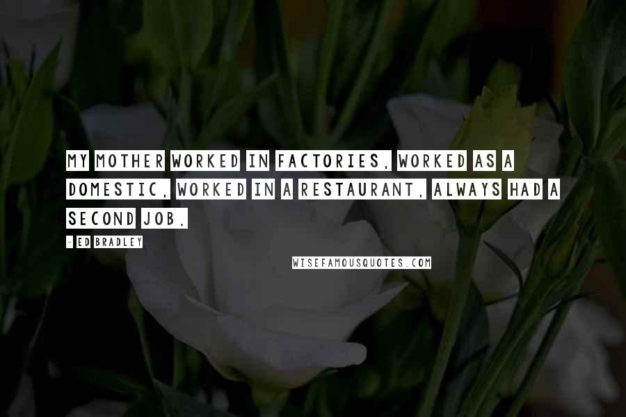 Ed Bradley quotes: My mother worked in factories, worked as a domestic, worked in a restaurant, always had a second job.