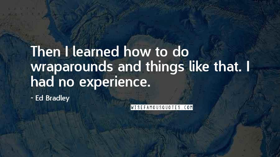 Ed Bradley quotes: Then I learned how to do wraparounds and things like that. I had no experience.