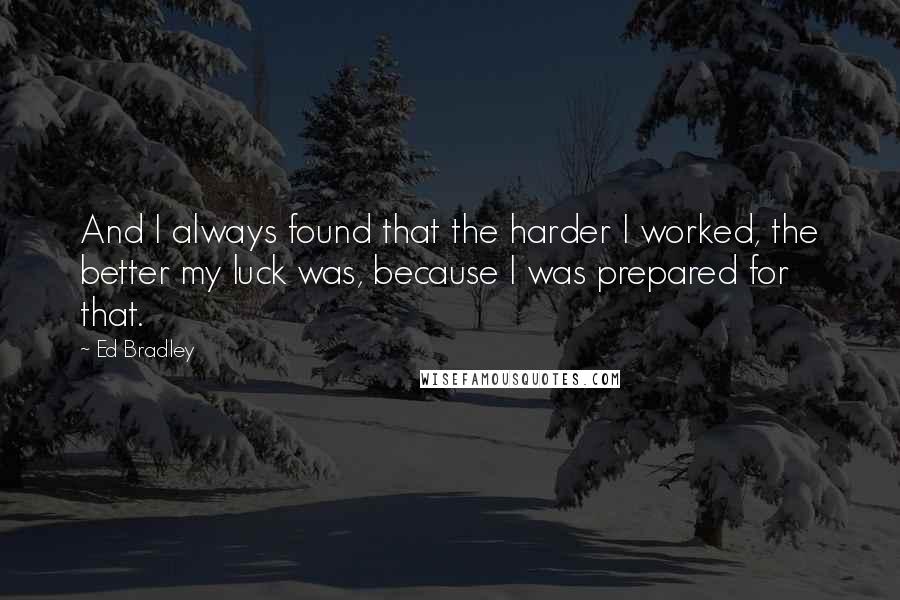 Ed Bradley quotes: And I always found that the harder I worked, the better my luck was, because I was prepared for that.