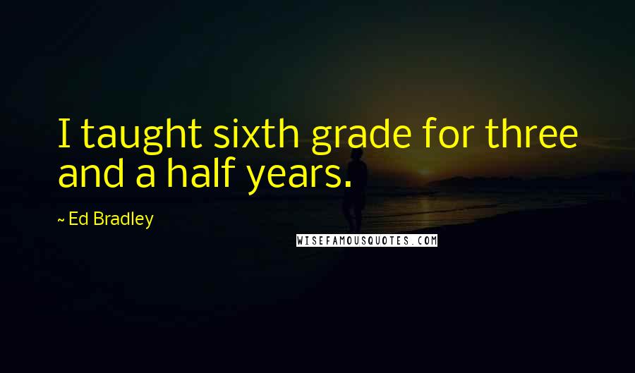 Ed Bradley quotes: I taught sixth grade for three and a half years.