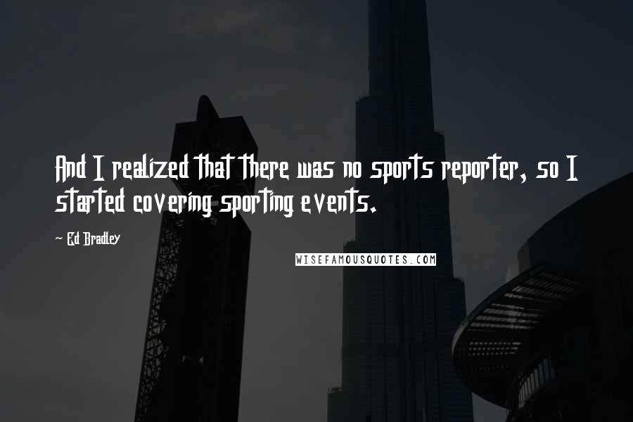 Ed Bradley quotes: And I realized that there was no sports reporter, so I started covering sporting events.