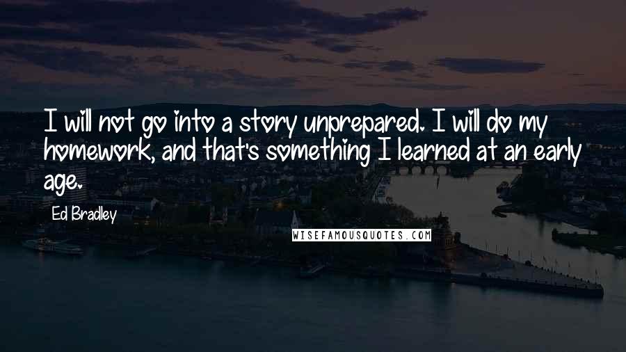 Ed Bradley quotes: I will not go into a story unprepared. I will do my homework, and that's something I learned at an early age.