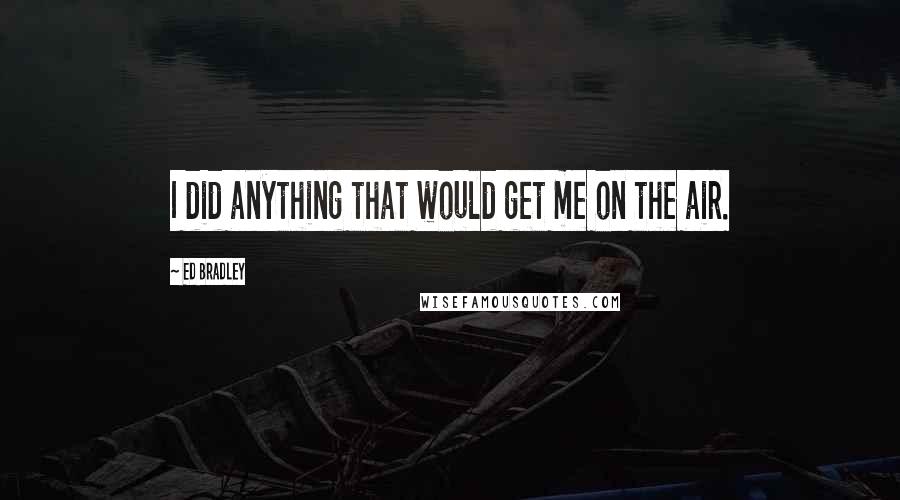 Ed Bradley quotes: I did anything that would get me on the air.