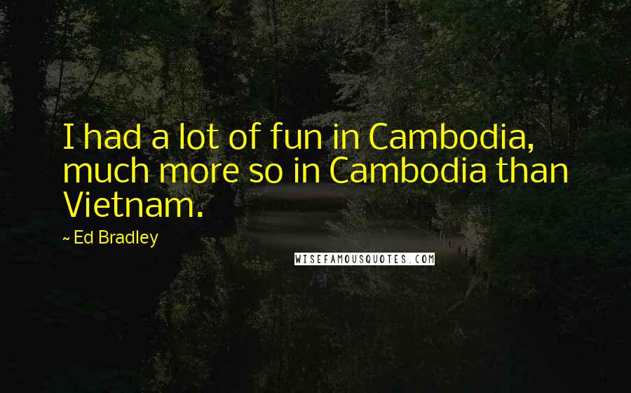 Ed Bradley quotes: I had a lot of fun in Cambodia, much more so in Cambodia than Vietnam.