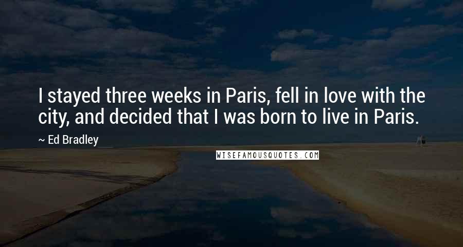 Ed Bradley quotes: I stayed three weeks in Paris, fell in love with the city, and decided that I was born to live in Paris.