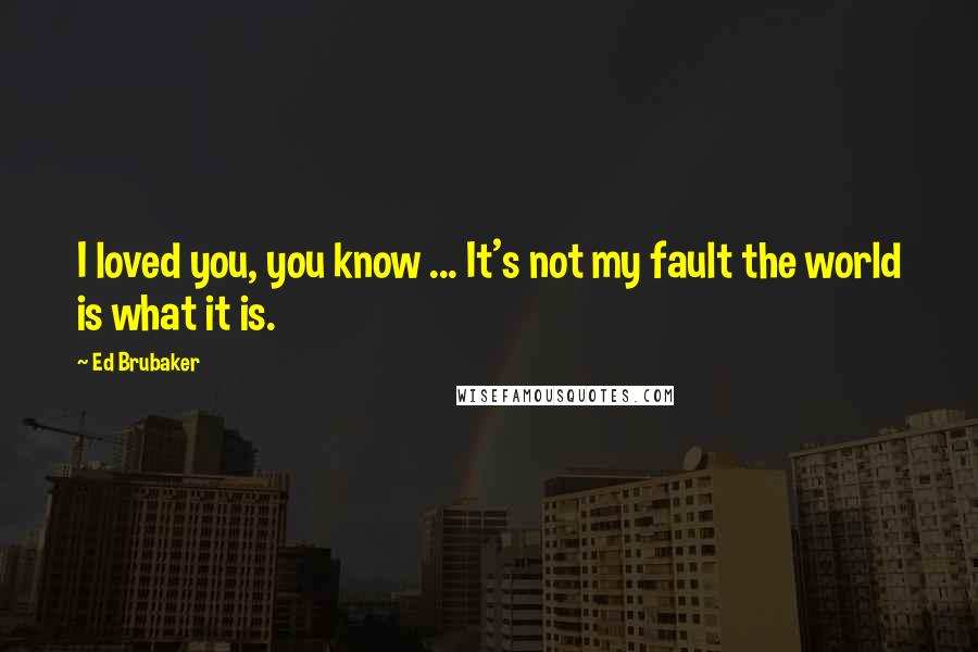 Ed Brubaker quotes: I loved you, you know ... It's not my fault the world is what it is.