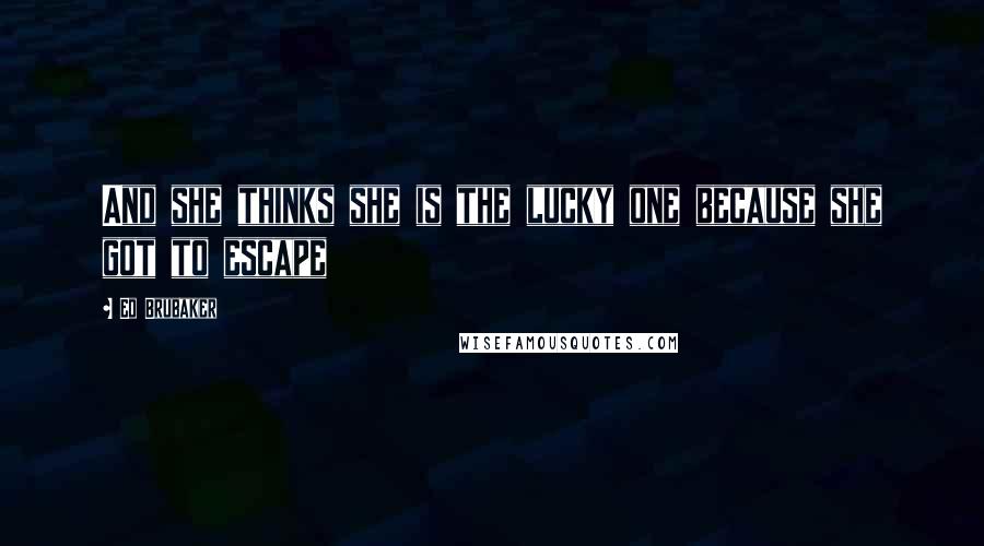 Ed Brubaker quotes: And she thinks she is the lucky one because she got to escape