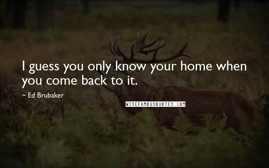 Ed Brubaker quotes: I guess you only know your home when you come back to it.