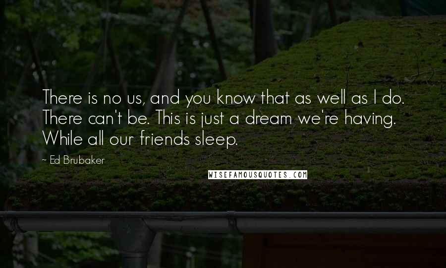 Ed Brubaker quotes: There is no us, and you know that as well as I do. There can't be. This is just a dream we're having. While all our friends sleep.