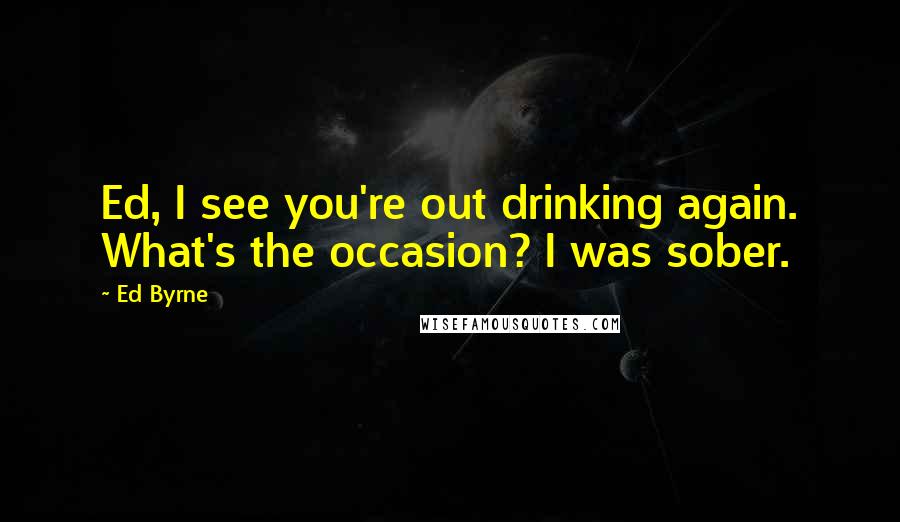 Ed Byrne quotes: Ed, I see you're out drinking again. What's the occasion? I was sober.