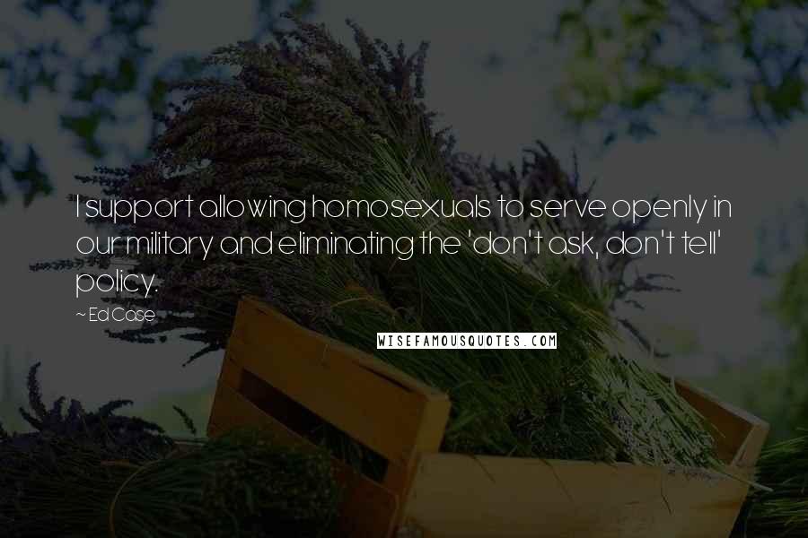 Ed Case quotes: I support allowing homosexuals to serve openly in our military and eliminating the 'don't ask, don't tell' policy.