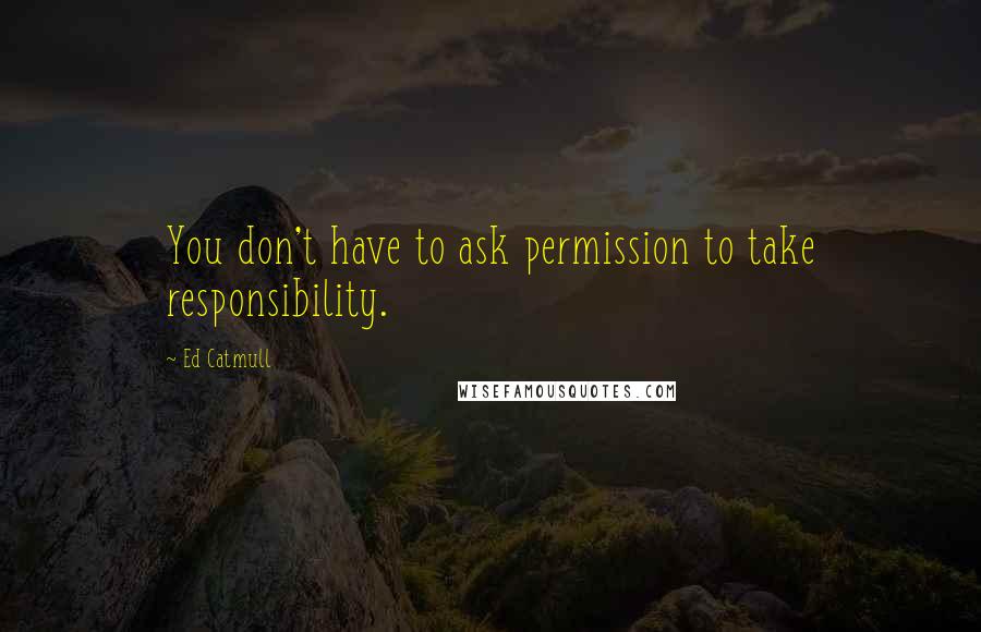 Ed Catmull quotes: You don't have to ask permission to take responsibility.