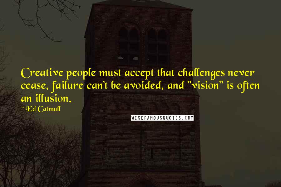 Ed Catmull quotes: Creative people must accept that challenges never cease, failure can't be avoided, and "vision" is often an illusion.