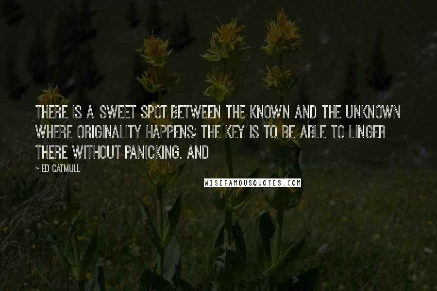 Ed Catmull quotes: there is a sweet spot between the known and the unknown where originality happens; the key is to be able to linger there without panicking. And