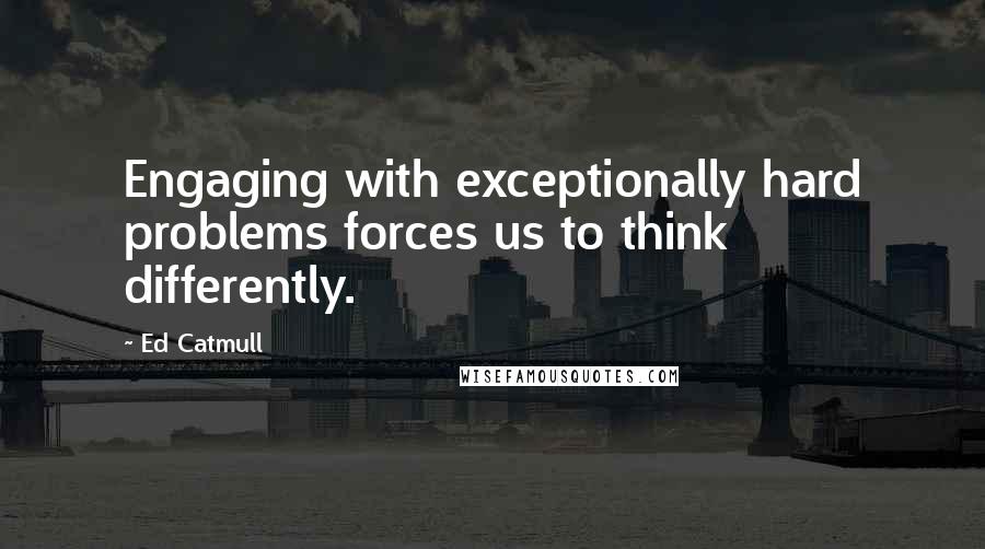 Ed Catmull quotes: Engaging with exceptionally hard problems forces us to think differently.