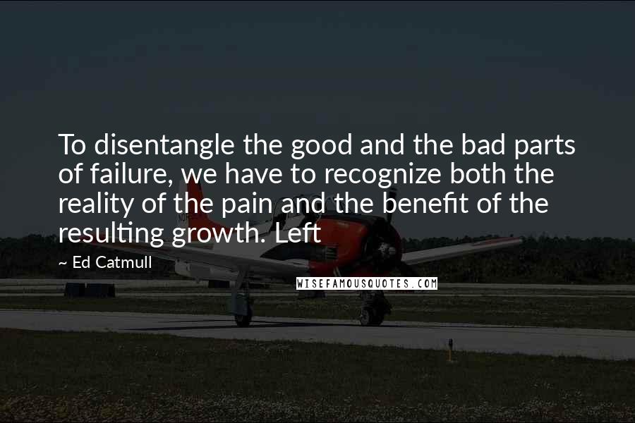 Ed Catmull quotes: To disentangle the good and the bad parts of failure, we have to recognize both the reality of the pain and the benefit of the resulting growth. Left