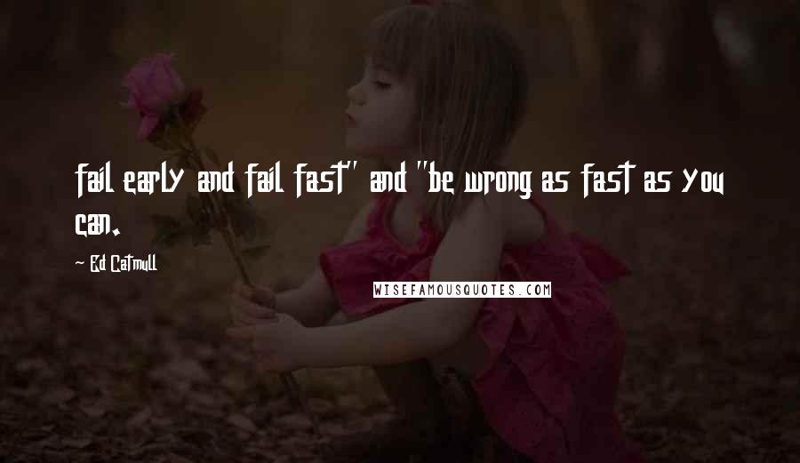 Ed Catmull quotes: fail early and fail fast" and "be wrong as fast as you can.