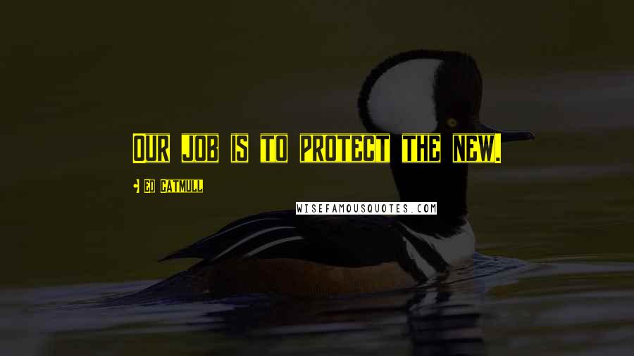Ed Catmull quotes: Our job is to protect the new.