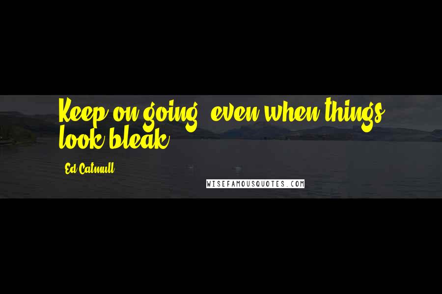 Ed Catmull quotes: Keep on going, even when things look bleak.