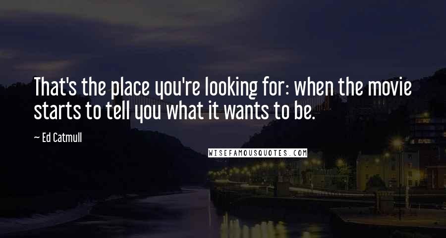 Ed Catmull quotes: That's the place you're looking for: when the movie starts to tell you what it wants to be.