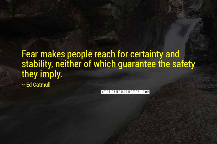 Ed Catmull quotes: Fear makes people reach for certainty and stability, neither of which guarantee the safety they imply.