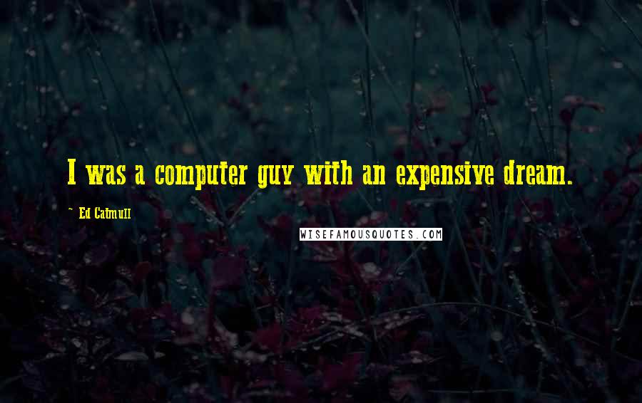 Ed Catmull quotes: I was a computer guy with an expensive dream.