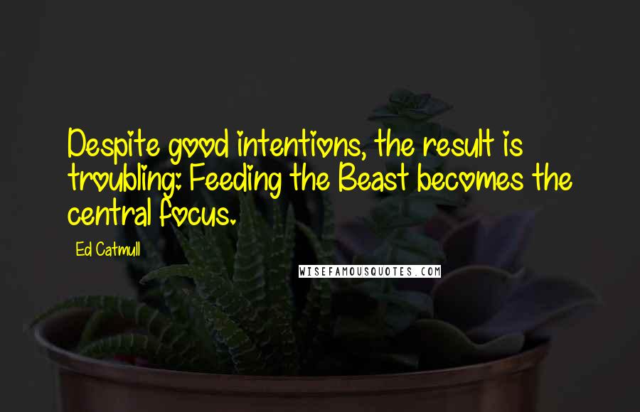 Ed Catmull quotes: Despite good intentions, the result is troubling: Feeding the Beast becomes the central focus.