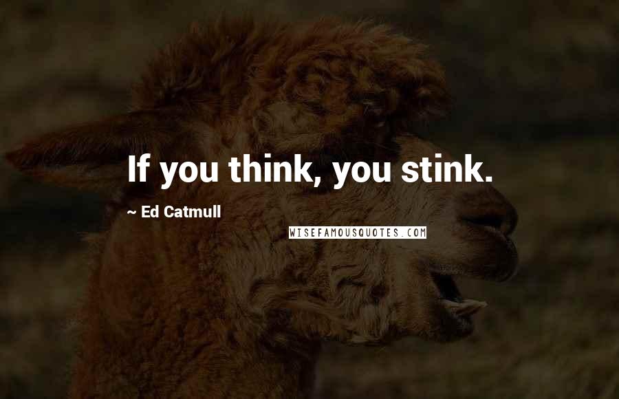 Ed Catmull quotes: If you think, you stink.