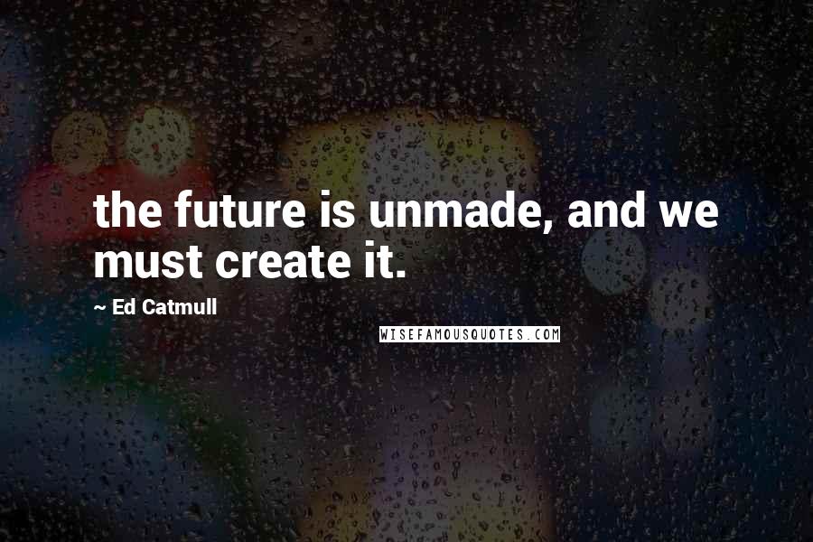 Ed Catmull quotes: the future is unmade, and we must create it.