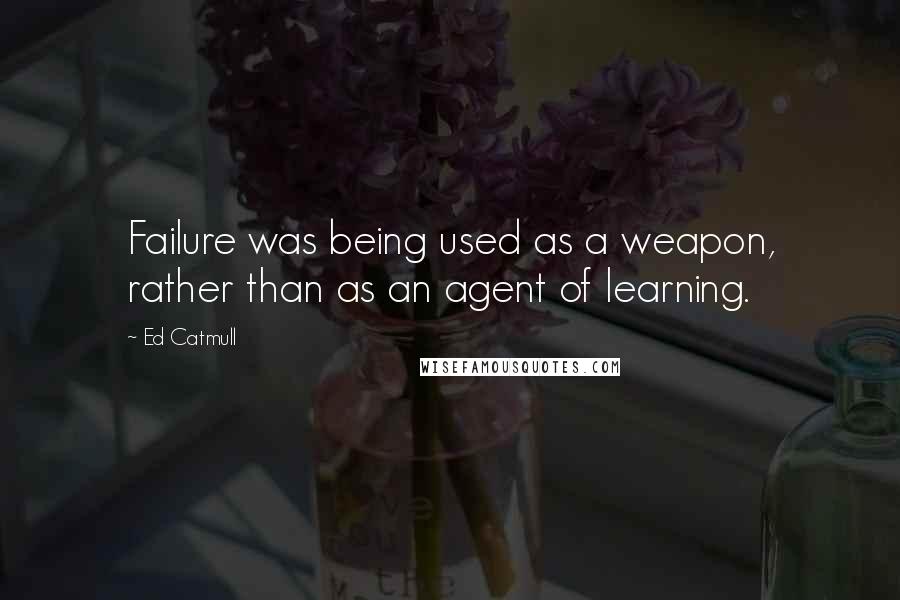 Ed Catmull quotes: Failure was being used as a weapon, rather than as an agent of learning.