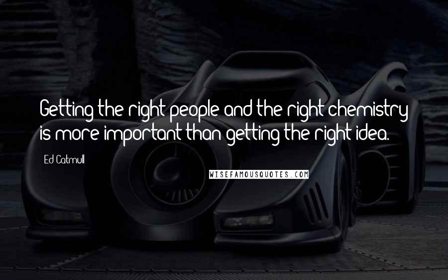 Ed Catmull quotes: Getting the right people and the right chemistry is more important than getting the right idea.