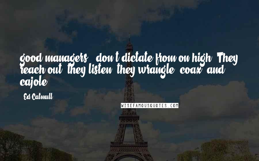 Ed Catmull quotes: good managers - don't dictate from on high. They reach out, they listen, they wrangle, coax, and cajole.